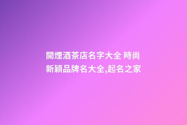 開煙酒茶店名字大全 時尚新穎品牌名大全,起名之家-第1張-店鋪起名-玄機派